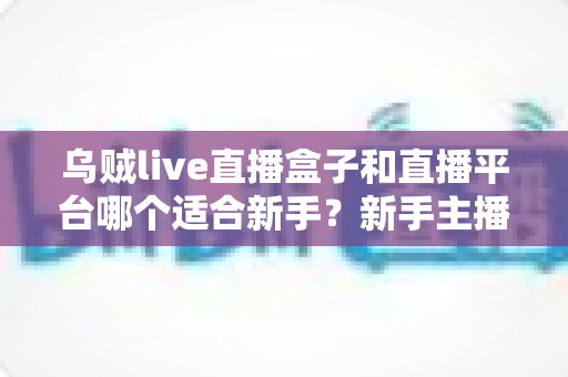 乌贼live直播盒子和直播平台哪个适合新手？新手主播入行选择全攻略