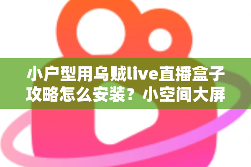 小户型用乌贼live直播盒子攻略怎么安装?小空间大屏娱乐的完整安装指南 小户型用乌贼live直播盒子攻略怎么安装?小空间大屏娱乐的完整安装指南