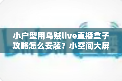 小户型用乌贼live直播盒子攻略怎么安装？小空间大屏娱乐的完整安装指南