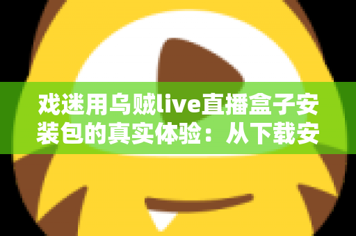 戏迷用乌贼live直播盒子安装包的真实体验:从下载安装到追戏看演出,一位老戏迷的全程心得分享 戏迷用乌贼live直播盒子安装包的真实体验:从下载安装到追戏看演出,一位老戏迷的全程心得分享