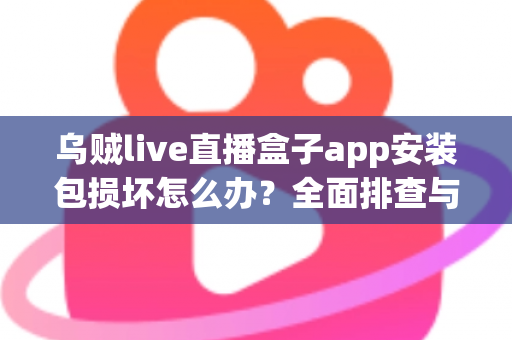 乌贼live直播盒子app安装包损坏怎么办?全面排查与修复实用指南 乌贼live直播盒子app安装包损坏怎么办?全面排查与修复实用指南