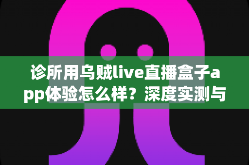 诊所用乌贼live直播盒子app体验怎么样？深度实测与真实使用心得全面解析
