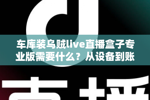 车库装乌贼live直播盒子专业版需要什么？从设备到账号的完整开通指南
