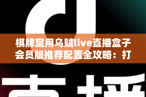 棋牌室用乌贼live直播盒子会员版推荐配置全攻略：打造稳定高清的门店直播环境