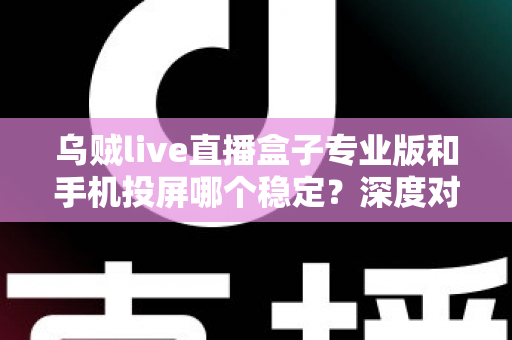 乌贼live直播盒子专业版和手机投屏哪个稳定?深度对比分析与实用选择指南 乌贼live直播盒子专业版和手机投屏哪个稳定?深度对比分析与实用选择指南