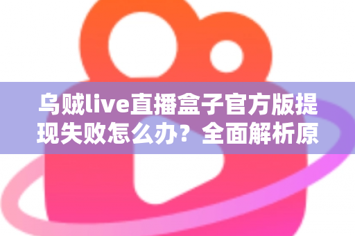 乌贼live直播盒子官方版提现失败怎么办？全面解析原因与实用解决方案
