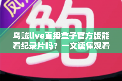 乌贼live直播盒子官方版能看纪录片吗？一文读懂观看渠道与实用指南