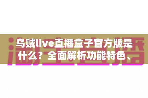 乌贼live直播盒子官方版是什么？全面解析功能特色、下载方法与安全使用指南