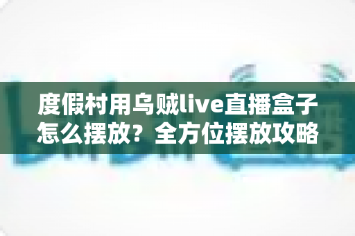 度假村用乌贼live直播盒子怎么摆放?全方位摆放攻略与场景优化指南 度假村用乌贼live直播盒子怎么摆放?全方位摆放攻略与场景优化指南