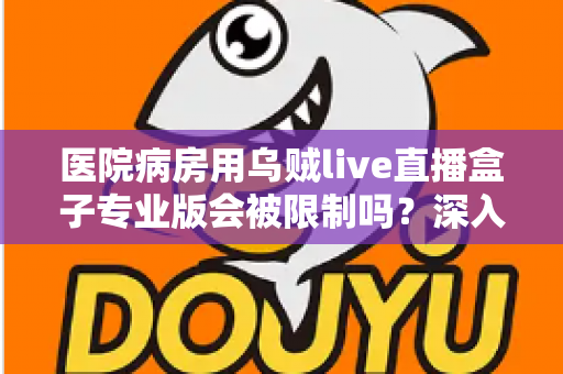 医院病房用乌贼live直播盒子专业版会被限制吗?深入解读医院环境下直播设备的使用规范与应对策略 医院病房用乌贼live直播盒子专业版会被限制吗?深入解读医院环境下直播设备的使用规范与应对策略