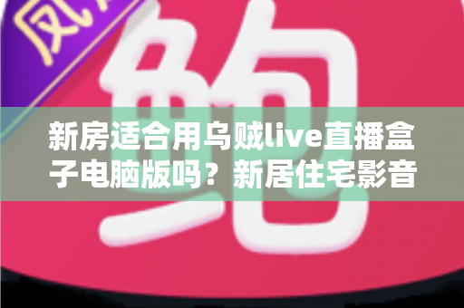新房适合用乌贼live直播盒子电脑版吗？新居住宅影音娱乐布置全攻略