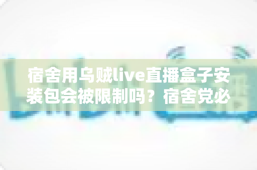 宿舍用乌贼live直播盒子安装包会被限制吗?宿舍党必看的安装使用全指南 宿舍用乌贼live直播盒子安装包会被限制吗?宿舍党必看的安装使用全指南