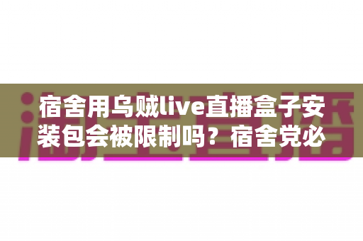 宿舍用乌贼live直播盒子安装包会被限制吗?宿舍党必看的安装使用全指南 宿舍用乌贼live直播盒子安装包会被限制吗?宿舍党必看的安装使用全指南