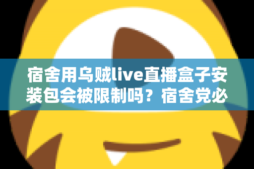 宿舍用乌贼live直播盒子安装包会被限制吗？宿舍党必看的安装使用全指南