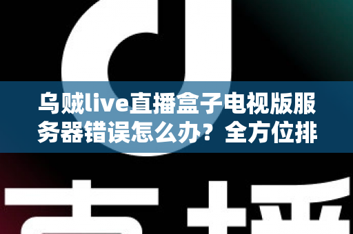 乌贼live直播盒子电视版服务器错误怎么办？全方位排查修复与预防实用指南