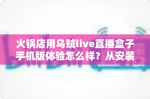 火锅店用乌贼live直播盒子手机版体验怎么样?从安装到引流的完整实测解析 火锅店用乌贼live直播盒子手机版体验怎么样?从安装到引流的完整实测解析