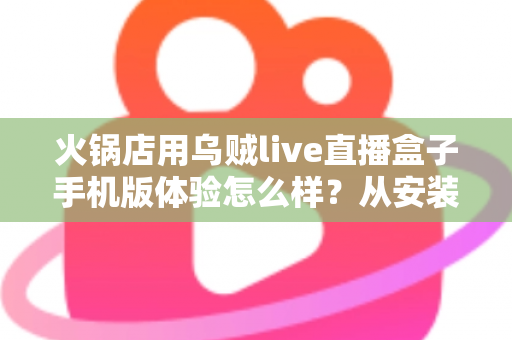 火锅店用乌贼live直播盒子手机版体验怎么样?从安装到引流的完整实测解析 火锅店用乌贼live直播盒子手机版体验怎么样?从安装到引流的完整实测解析