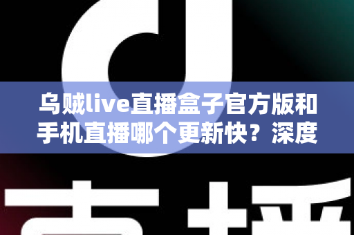 乌贼live直播盒子官方版和手机直播哪个更新快?深度对比解析帮你选对追播工具 乌贼live直播盒子官方版和手机直播哪个更新快?深度对比解析帮你选对追播工具