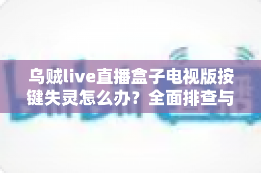 乌贼live直播盒子电视版按键失灵怎么办？全面排查与解决方案指南