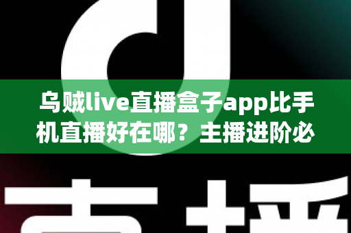 乌贼live直播盒子app比手机直播好在哪？主播进阶必备的深度解析与实用指南