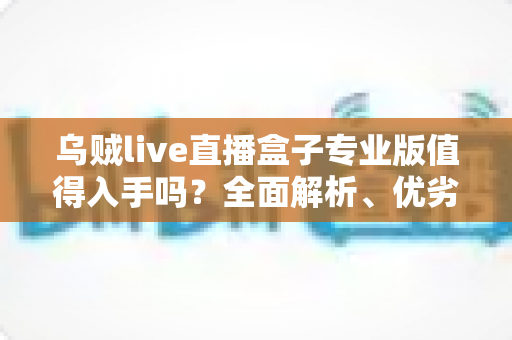 乌贼live直播盒子专业版值得入手吗?全面解析、优劣势对比与购买建议 乌贼live直播盒子专业版值得入手吗?全面解析、优劣势对比与购买建议