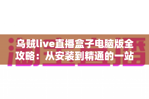 乌贼live直播盒子电脑版全攻略：从安装到精通的一站式观看指南