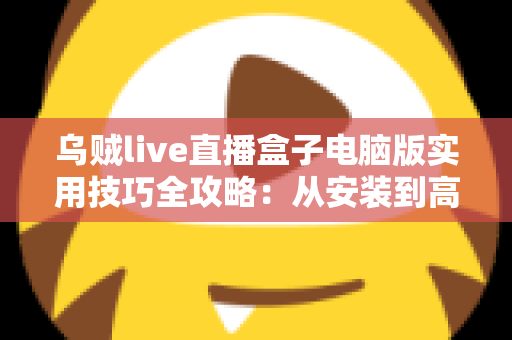 乌贼live直播盒子电脑版实用技巧全攻略：从安装到高阶优化的完整指南