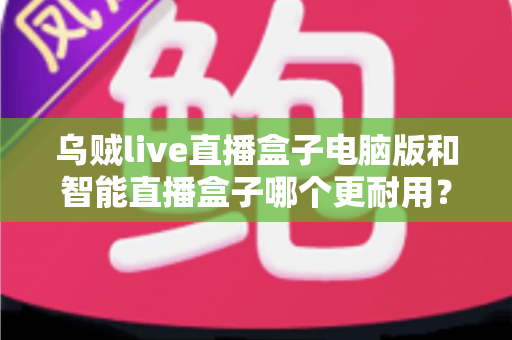 乌贼live直播盒子电脑版和智能直播盒子哪个更耐用?深度对比解析助您选购不踩坑 乌贼live直播盒子电脑版和智能直播盒子哪个更耐用?深度对比解析助您选购不踩坑