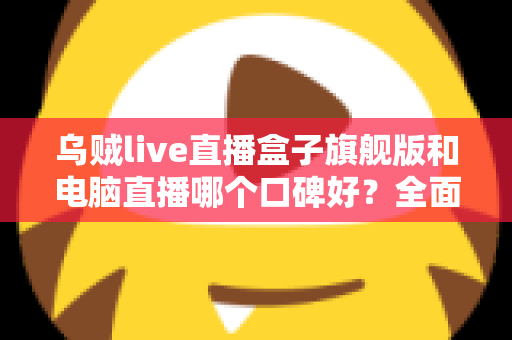 乌贼live直播盒子旗舰版和电脑直播哪个口碑好?全面对比解析帮你选对直播方案 乌贼live直播盒子旗舰版和电脑直播哪个口碑好?全面对比解析帮你选对直播方案
