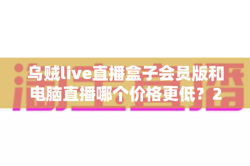 乌贼live直播盒子会员版和电脑直播哪个价格更低？2025年最全成本对比与选购指南