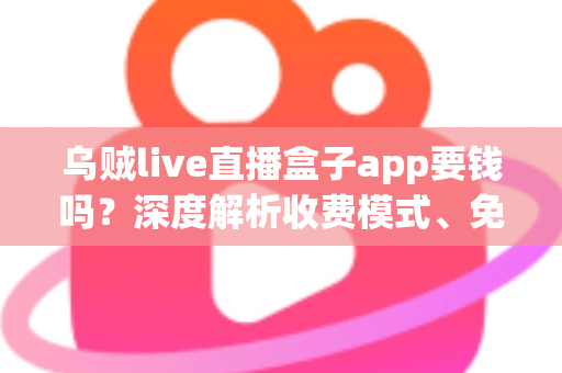 乌贼live直播盒子app要钱吗?深度解析收费模式、免费功能与安全使用全指南 乌贼live直播盒子app要钱吗?深度解析收费模式、免费功能与安全使用全指南