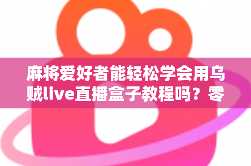 麻将爱好者能轻松学会用乌贼live直播盒子教程吗?零基础玩家快速上手完整指南 麻将爱好者能轻松学会用乌贼live直播盒子教程吗?零基础玩家快速上手完整指南