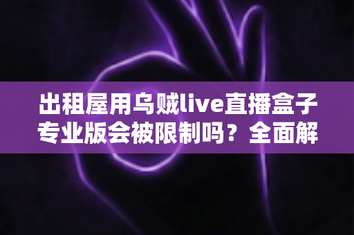 出租屋用乌贼live直播盒子专业版会被限制吗？全面解析使用限制与应对策略