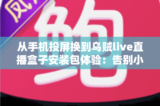 从手机投屏换到乌贼live直播盒子安装包体验：告别小屏束缚，客厅大屏直播观看升级全记录