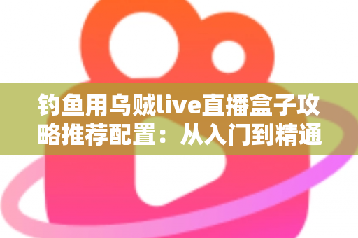 钓鱼用乌贼live直播盒子攻略推荐配置:从入门到精通的高清夜钓直播搭建全指南 钓鱼用乌贼live直播盒子攻略推荐配置:从入门到精通的高清夜钓直播搭建全指南