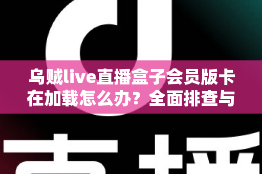 乌贼live直播盒子会员版卡在加载怎么办?全面排查与高效解决指南 乌贼live直播盒子会员版卡在加载怎么办?全面排查与高效解决指南