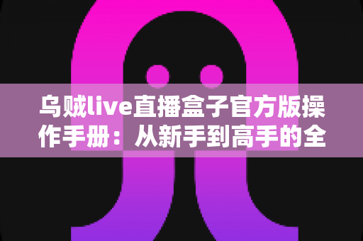 乌贼live直播盒子官方版操作手册：从新手到高手的全方位使用指南