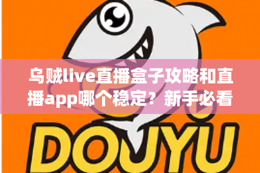 乌贼live直播盒子攻略和直播app哪个稳定？新手必看的完整解析与选择指南