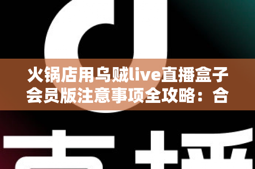 火锅店用乌贼live直播盒子会员版注意事项全攻略:合规开播、高效引流的实战指南 火锅店用乌贼live直播盒子会员版注意事项全攻略:合规开播、高效引流的实战指南