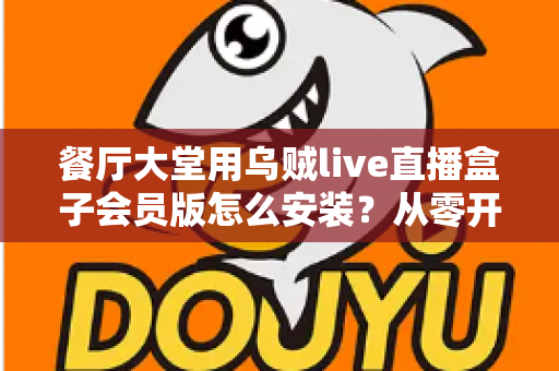 餐厅大堂用乌贼live直播盒子会员版怎么安装？从零开始的高清直播布置全攻略