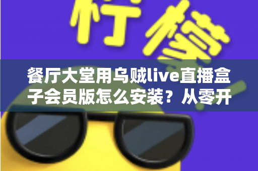 餐厅大堂用乌贼live直播盒子会员版怎么安装？从零开始的高清直播布置全攻略