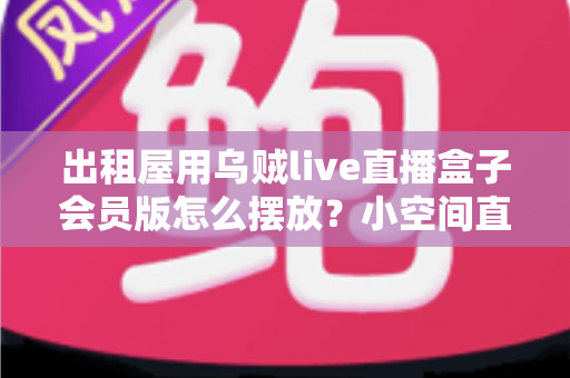 出租屋用乌贼live直播盒子会员版怎么摆放？小空间直播设备摆放全攻略