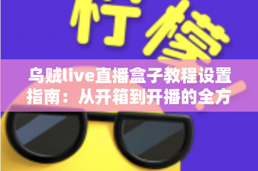 乌贼live直播盒子教程设置指南：从开箱到开播的全方位配置攻略