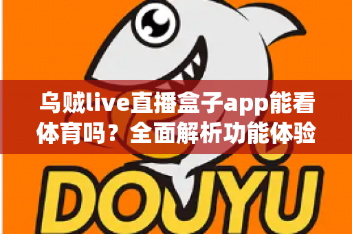 乌贼live直播盒子app能看体育吗？全面解析功能体验、使用须知与正版观赛指南