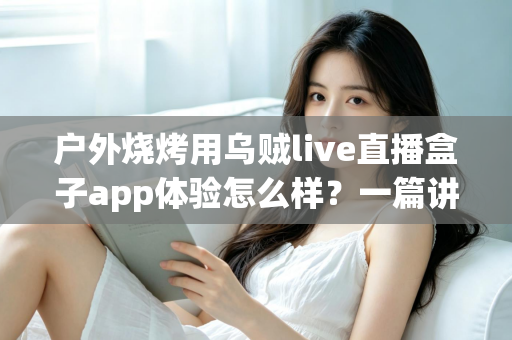 户外烧烤用乌贼live直播盒子app体验怎么样?一篇讲透真实使用感受的深度评测指南 户外烧烤用乌贼live直播盒子app体验怎么样?一篇讲透真实使用感受的深度评测指南