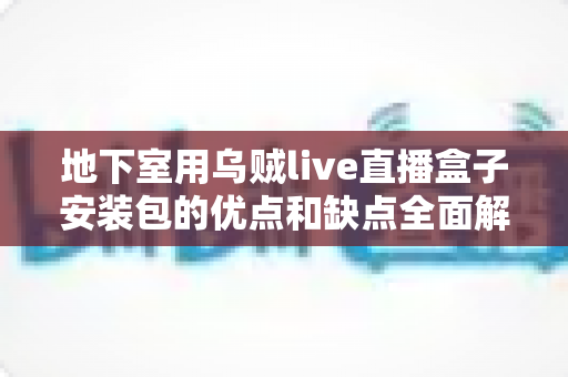 地下室用乌贼live直播盒子安装包的优点和缺点全面解析:安装前你必须了解的使用指南 地下室用乌贼live直播盒子安装包的优点和缺点全面解析:安装前你必须了解的使用指南