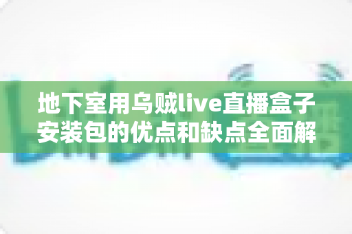 地下室用乌贼live直播盒子安装包的优点和缺点全面解析：安装前你必须了解的使用指南