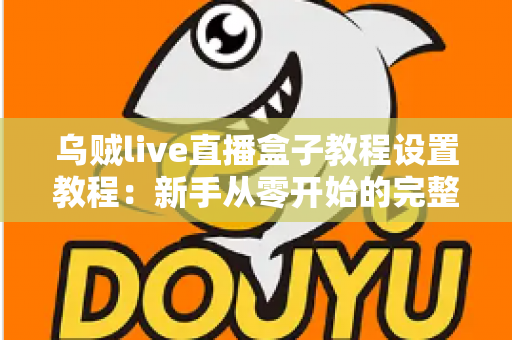 乌贼live直播盒子教程设置教程:新手从零开始的完整配置与使用指南 乌贼live直播盒子教程设置教程:新手从零开始的完整配置与使用指南