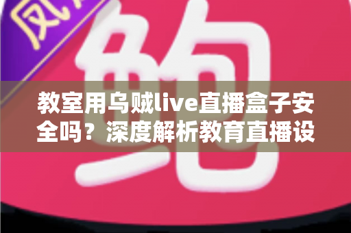 教室用乌贼live直播盒子安全吗？深度解析教育直播设备安全性与实用防护指南
