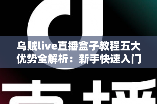 乌贼live直播盒子教程五大优势全解析:新手快速入门的高效直播利器指南 乌贼live直播盒子教程五大优势全解析:新手快速入门的高效直播利器指南